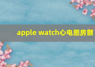 apple watch心电图房颤